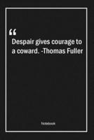 Despair Gives Courage to a Coward. -Thomas Fuller