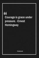 Courage Is Grace Under Pressure. -Ernest Hemingway