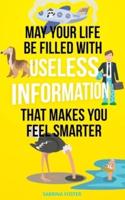 May Your Life Be Filled With Useless Information That Makes You Feel Smarter