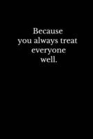 Because You Always Treat Everyone Well.