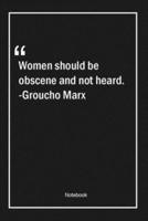 Women Should Be Obscene and Not Heard. -Groucho Marx