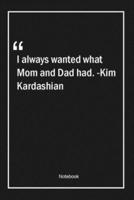 I Always Wanted What Mom and Dad Had. -Kim Kardashian