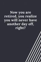 Now You Are Retired, You Realize You Will Never Have Another Day Off, Right?