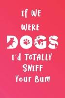 If We Were Dogs I'd Totally Sniff Your Bum