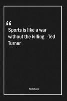 Sports Is Like a War Without the Killing. -Ted Turner