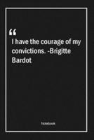 I Have the Courage of My Convictions. -Brigitte Bardot