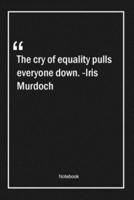The Cry of Equality Pulls Everyone Down. -Iris Murdoch