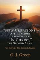 "New Creations" Affirmations of Who We Are "In Christ, " the Second Adam.