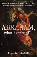 Abraham, what happened: A QUICK READ IN JEWISH, CHRISTIAN, AND ISLAMIC RELIGIOUS LITERACY