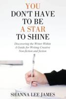 You Don't Have to Be a Star to Shine: Discovering the Writer Within/ A Guide for Writing Creative Non-fiction and fiction