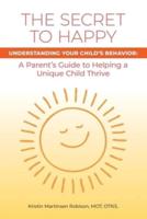 The Secret to Happy: Understanding Your Child's Behavior: a Parent's Guide to Helping a Unique Child Thrive