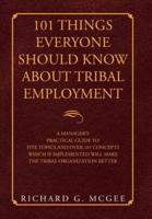101 Things Everyone Should Know About Tribal Employment: A Manager's Practical Guide to Five Topics and over 101 Concepts  Which If Implemented Will Make the Tribal Organization Better
