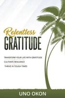 Relentless Gratitude: Transform Your Life with Gratitude   Cultivate Resilience   Thrive in Tough Times