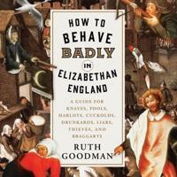 How to Behave Badly in Elizabethan England Lib/E
