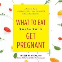 What to Eat When You Want to Get Pregnant Lib/E