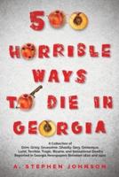 500 Horrible Ways to Die in Georgia: A Collection of Grim, Grisly, Gruesome, Ghastly, Gory, Grotesque, Lurid, Terrible, Tragic, Bizarre, and Sensational Deaths Reported in Georgia Newspapers Between 1820 and 1920