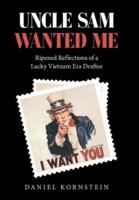 Uncle Sam Wanted Me: Ripened Reflections of a Lucky Vietnam Era Draftee