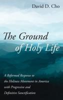 The Ground of Holy Life: A Reformed Response to the Holiness Movement in America with Progressive and Definitive Sanctification