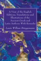 A View of the English Editions, Translations and Illustrations of the Ancient Greek and Latin Authors: With Remarks