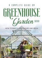 A Complete Guide on Greenhouse Gardening 2021: How to build a greenhouse and grow your own vegetables