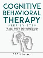 COGNITIVE BEHAVIORAL THERAPY STEP-BY-STEP: The 21 Day Guide to Overcome Depression, Anxiety, Anger, and Negative Thoughts