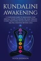 KUNDALINI AWAKENING: A Companion Guide to Unleashing Your Spiritual Power to Expand the Mind Through Chakra Meditation, Psychic Empath, Enhance Abilities, Knowing Beyond Logic