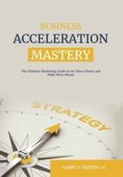 Business Acceleration Mastery: The Ultimate Marketing Guide to Get More Clients and Make More Money