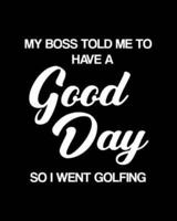 My Boss Told Me to Have a Good Day So I Went Golfing