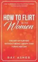 How to Flirt with Women: The Art of Flirting Without Being Creepy That Turns Her On! How to Approach, Talk to & Attract Women (Dating Advice for Men)