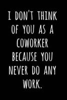 I Don't Think Of You As A Coworker Because You Never Do Any Work.