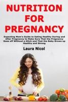 Nutrition for Pregnancy: Expecting Mom's Guide to Eating Healthy During and After Pregnancy to Make Sure That the Pregnancy Goes off Without a Hitch and That the Baby Grows up Healthy and Strong