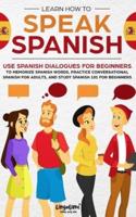 Learn How to Speak Spanish: Use Spanish Dialogues for Beginners to Memorize Spanish Words, Practice Conversational Spanish for Adults, and Study Spanish 101 for Beginners
