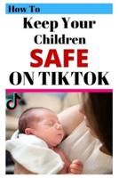 How To Keep Your Children Safe On TikTok