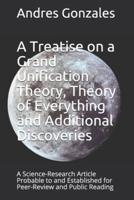 A Treatise on a Grand Unification Theory, Theory of Everything and Additional Discoveries