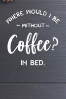 Where Would I Be Without Coffee- In Bed Notebook