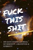 Fuck This Shit - 100 Days Guided Journal Of Serenity, Gratitude & Sobriety With Daily Reflections