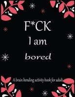 F*CK I Am Bored A Brain Bending Activity Book for Adult