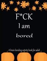 F*CK I Am Bored A Brain Bending Activity Book for Adult