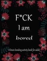 F*CK I Am Bored A Brain Bending Activity Book for Adult