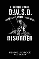 I Suffer From O.W.S.D. Obsessive White Sturgeon Disorder Fishing Log Book 120 Pages