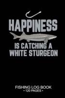 Happiness Is Catching A White Sturgeon Fishing Log Book 120 Pages