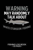 Warning May Randomly Talk About White Sturgeon Fishing Fishing Log Book 120 Pages