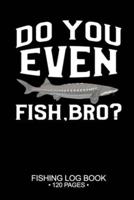 Do You Even Fish, Bro? Fishing Log Book 120 Pages