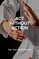 Act Without Action - Tai Chi Notebook