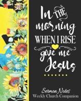 Sermon Notes/Weekly Church Companion In The Morning When I Rise Give Me Jesus