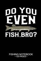 Do You Even Fish, Bro? Fishing Notebook 120 Pages