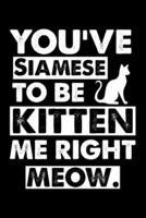 You've Siamese To Be Kitten Me Right Meow