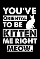 You've Oriental To Be Kitten Me Right Meow