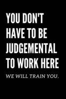 YOU DON'T HAVE TO BE JUDGEMENTAL TO WORK HERE. We Will Train You.