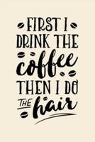 First I Drink The Coffee Then I Do The Hair